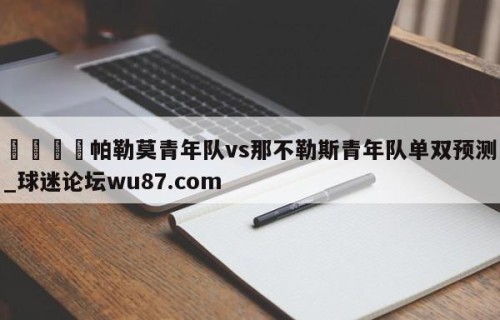 🍢帕勒莫青年队vs那不勒斯青年队单双预测_球迷论坛wu87.com