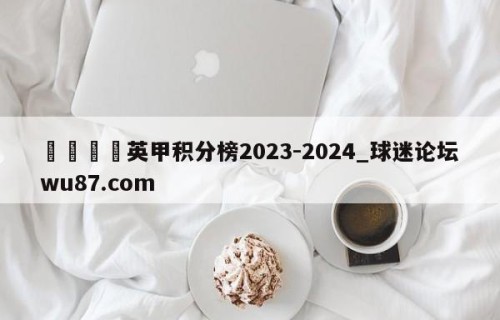 🍢英甲积分榜2023-2024_球迷论坛wu87.com