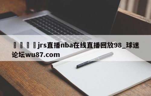 🍢jrs直播nba在线直播回放98_球迷论坛wu87.com