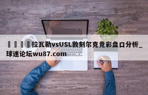 🍢拉瓦勒vsUSL敦刻尔克竞彩盘口分析_球迷论坛wu87.com