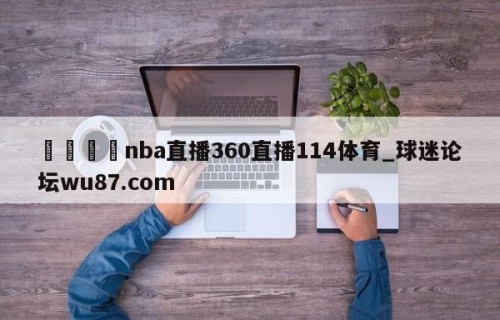 🍢nba直播360直播114体育_球迷论坛wu87.com