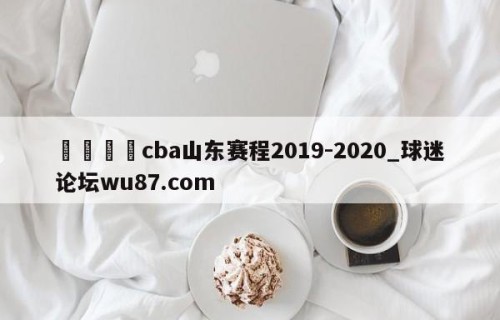 🍢cba山东赛程2019-2020_球迷论坛wu87.com