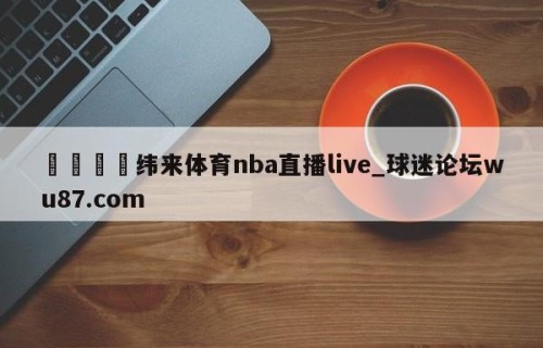 🍢纬来体育nba直播live_球迷论坛wu87.com