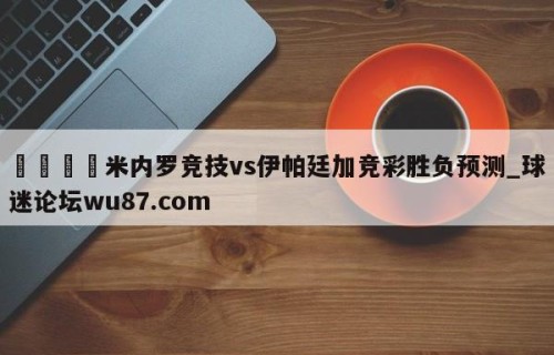 🍢米内罗竞技vs伊帕廷加竞彩胜负预测_球迷论坛wu87.com