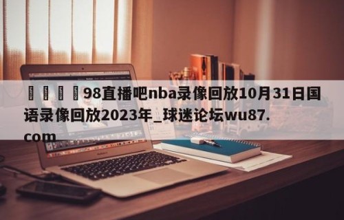 🍢98直播吧nba录像回放10月31日国语录像回放2023年_球迷论坛wu87.com