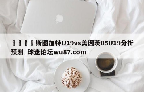 🍢斯图加特U19vs美因茨05U19分析预测_球迷论坛wu87.com