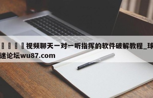 🍢视频聊天一对一听指挥的软件破解教程_球迷论坛wu87.com