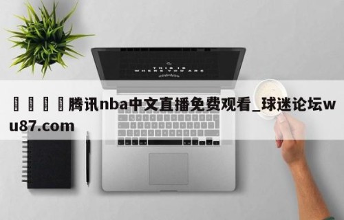 🍢腾讯nba中文直播免费观看_球迷论坛wu87.com