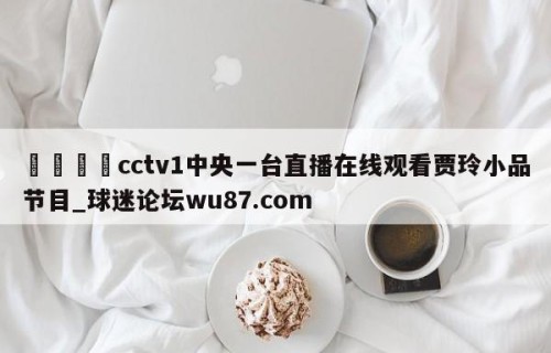 🍢cctv1中央一台直播在线观看贾玲小品节目_球迷论坛wu87.com