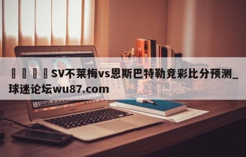 🍢SV不莱梅vs恩斯巴特勒竞彩比分预测_球迷论坛wu87.com