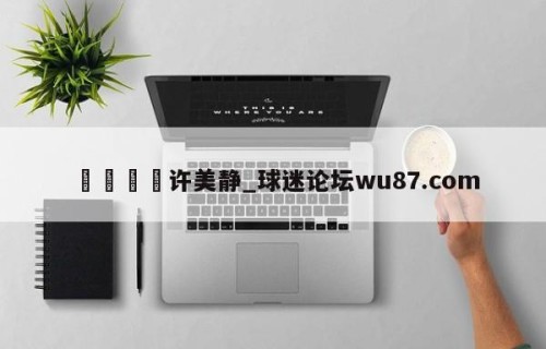 🍢许美静_球迷论坛wu87.com
