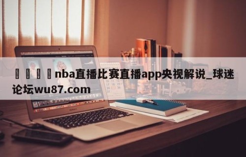 🍢nba直播比赛直播app央视解说_球迷论坛wu87.com