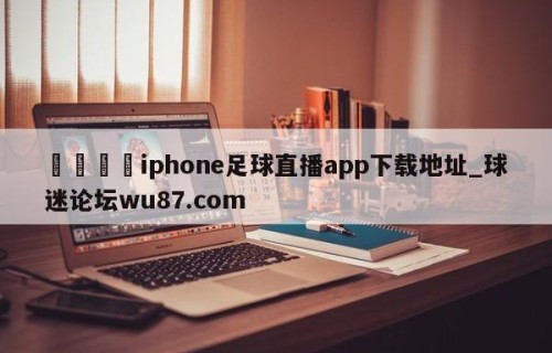 🍢iphone足球直播app下载地址_球迷论坛wu87.com
