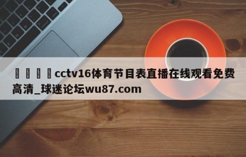 🍢cctv16体育节目表直播在线观看免费高清_球迷论坛wu87.com