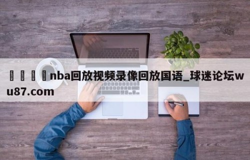 🍢nba回放视频录像回放国语_球迷论坛wu87.com