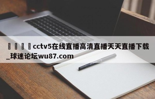 🍢cctv5在线直播高清直播天天直播下载_球迷论坛wu87.com