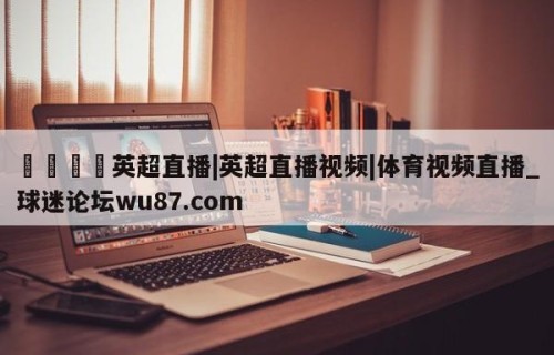 🍢英超直播|英超直播视频|体育视频直播_球迷论坛wu87.com