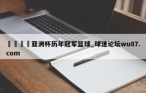 🍢亚洲杯历年冠军篮球_球迷论坛wu87.com