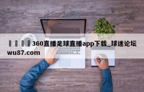 🍢360直播足球直播app下载_球迷论坛wu87.com