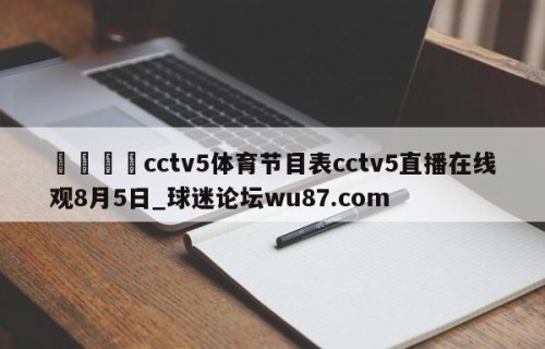 🍢cctv5体育节目表cctv5直播在线观8月5日_球迷论坛wu87.com