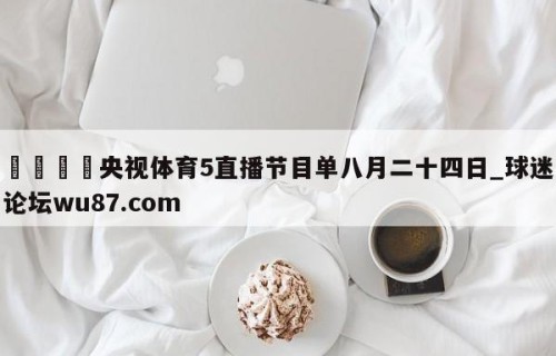 🍢央视体育5直播节目单八月二十四日_球迷论坛wu87.com