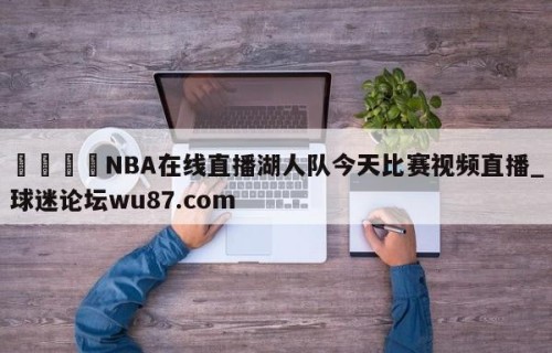 🍢NBA在线直播湖人队今天比赛视频直播_球迷论坛wu87.com