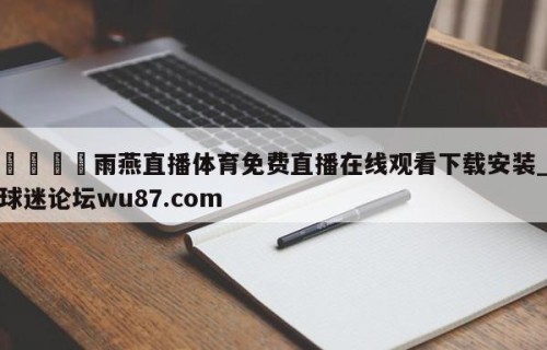 🍢雨燕直播体育免费直播在线观看下载安装_球迷论坛wu87.com