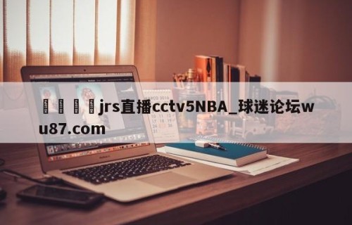 🍢jrs直播cctv5NBA_球迷论坛wu87.com