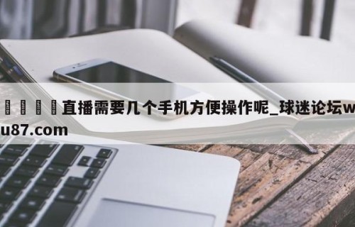🍢直播需要几个手机方便操作呢_球迷论坛wu87.com