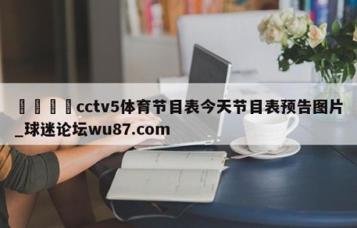 🍢cctv5体育节目表今天节目表预告图片_球迷论坛wu87.com