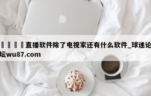 🍢直播软件除了电视家还有什么软件_球迷论坛wu87.com