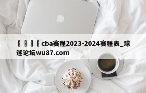 🍢cba赛程2023-2024赛程表_球迷论坛wu87.com
