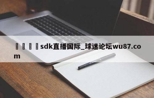 🍢sdk直播国际_球迷论坛wu87.com