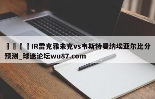 🍢IR雷克雅未克vs韦斯特曼纳埃亚尔比分预测_球迷论坛wu87.com