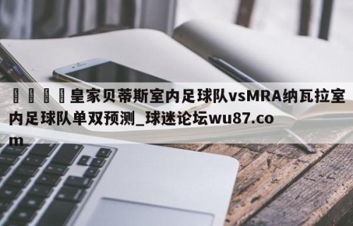 🍢皇家贝蒂斯室内足球队vsMRA纳瓦拉室内足球队单双预测_球迷论坛wu87.com