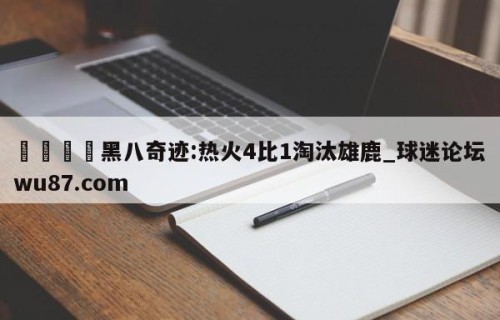 🍢黑八奇迹:热火4比1淘汰雄鹿_球迷论坛wu87.com