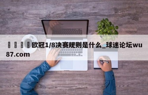 🍢欧冠1/8决赛规则是什么_球迷论坛wu87.com