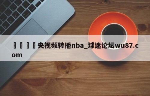 🍢央视频转播nba_球迷论坛wu87.com