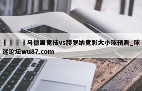 🍢马德里竞技vs赫罗纳竞彩大小球预测_球迷论坛wu87.com