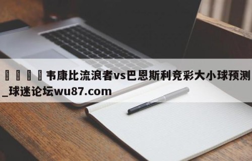 🍢韦康比流浪者vs巴恩斯利竞彩大小球预测_球迷论坛wu87.com