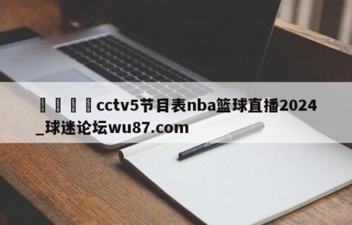 🍢cctv5节目表nba篮球直播2024_球迷论坛wu87.com