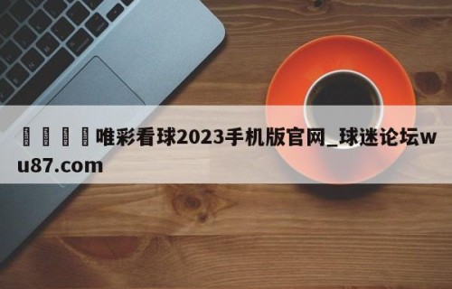 🍢唯彩看球2023手机版官网_球迷论坛wu87.com