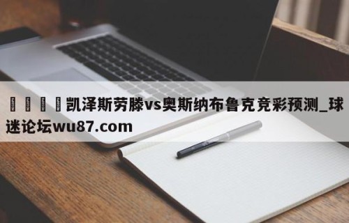 🍢凯泽斯劳滕vs奥斯纳布鲁克竞彩预测_球迷论坛wu87.com