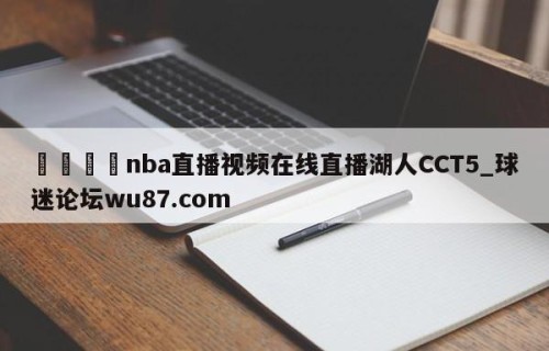 🍢nba直播视频在线直播湖人CCT5_球迷论坛wu87.com
