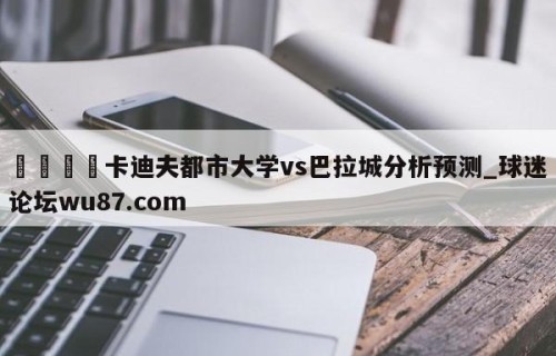 🍢卡迪夫都市大学vs巴拉城分析预测_球迷论坛wu87.com