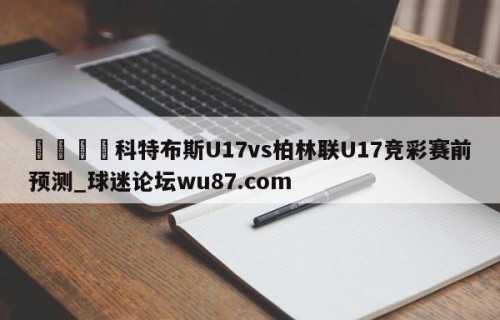 🍢科特布斯U17vs柏林联U17竞彩赛前预测_球迷论坛wu87.com