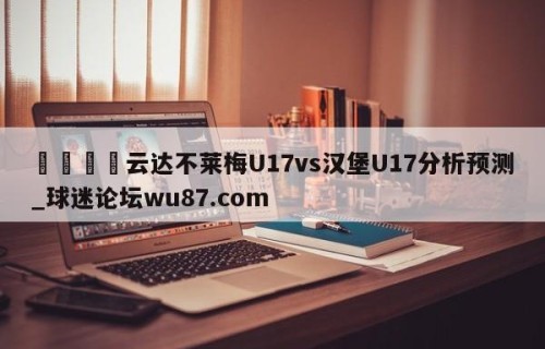 🍢云达不莱梅U17vs汉堡U17分析预测_球迷论坛wu87.com