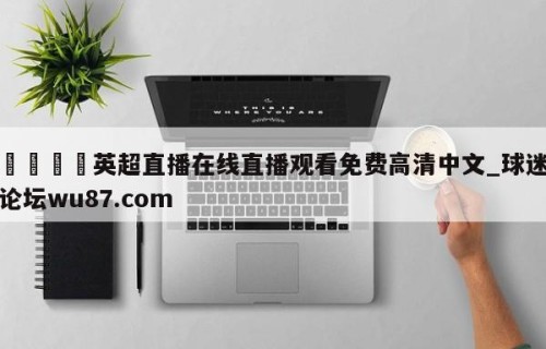 🍢英超直播在线直播观看免费高清中文_球迷论坛wu87.com