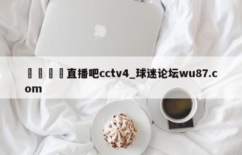 🍢直播吧cctv4_球迷论坛wu87.com