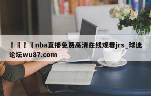 🍢nba直播免费高清在线观看jrs_球迷论坛wu87.com